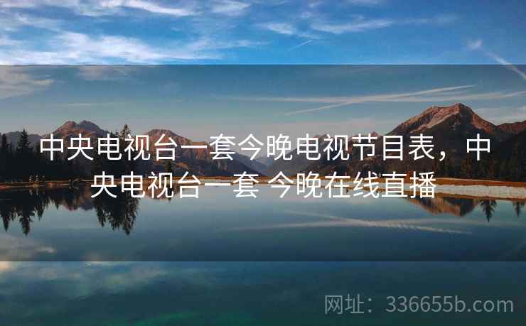 中央电视台一套今晚电视节目表，中央电视台一套 今晚在线直播