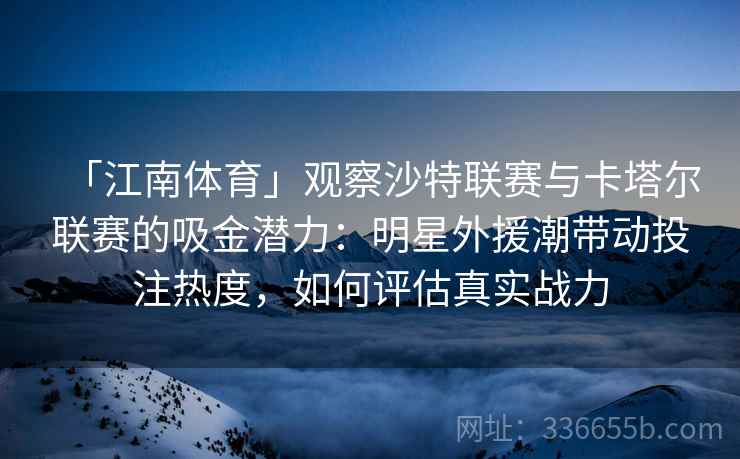 「江南体育」观察沙特联赛与卡塔尔联赛的吸金潜力：明星外援潮带动投注热度，如何评估真实战力  第2张