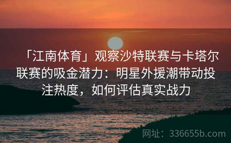 「江南体育」观察沙特联赛与卡塔尔联赛的吸金潜力：明星外援潮带动投注热度，如何评估真实战力  第1张