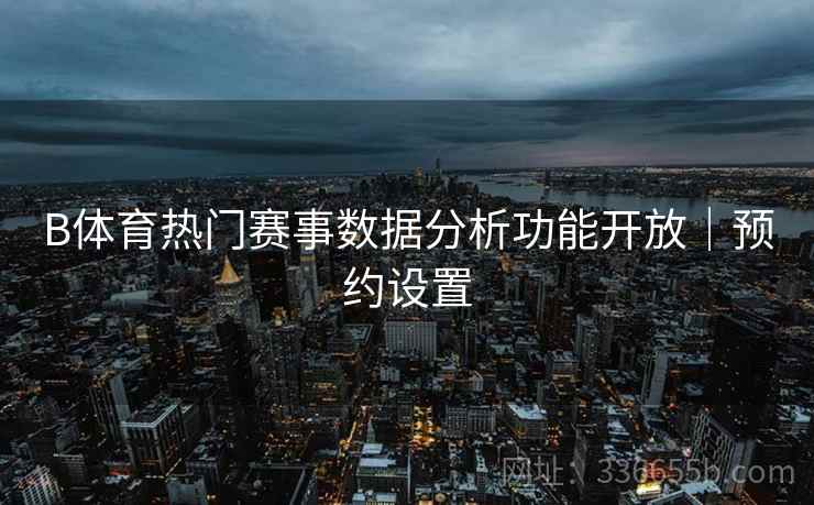 B体育热门赛事数据分析功能开放｜预约设置
