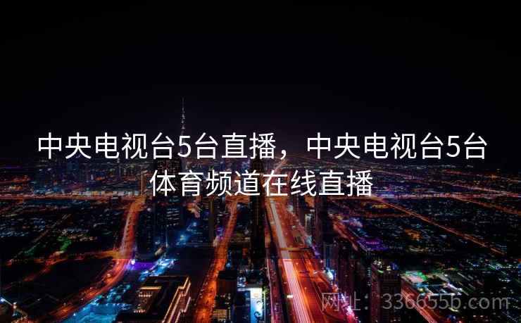 中央电视台5台直播,中央电视台5台体育频道在线直播