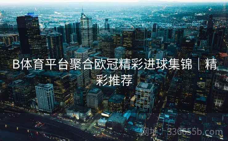 B体育平台聚合欧冠精彩进球集锦|精彩推荐