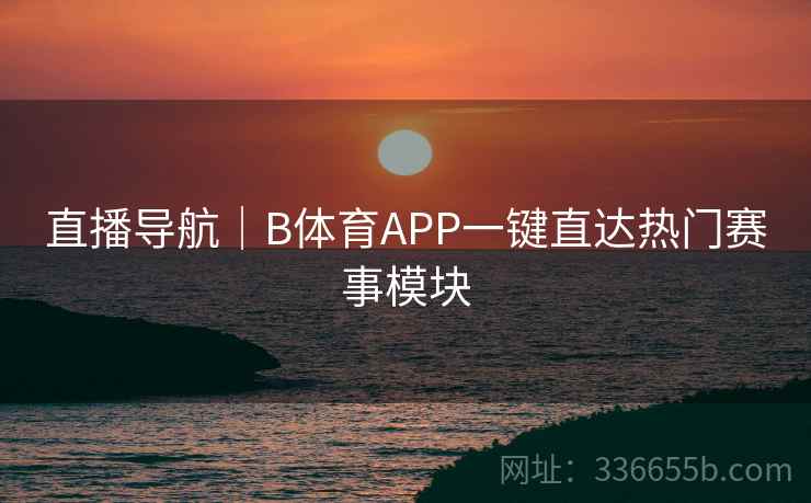 直播导航|B体育APP一键直达热门赛事模块
