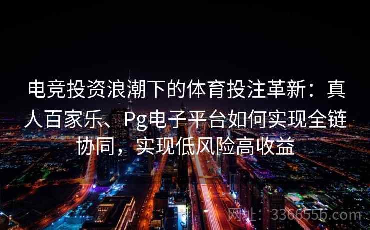 电竞投资浪潮下的体育投注革新:真人百家乐、Pg电子平台如何实现全链协同,实现低风险高收益