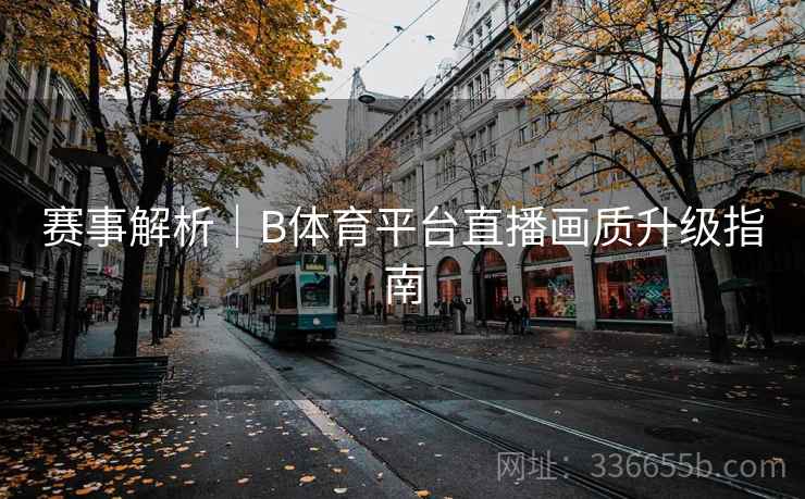 赛事解析|B体育平台直播画质升级指南