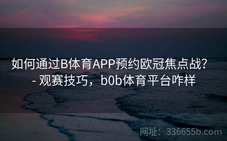 如何通过B体育APP预约欧冠焦点战？ - 观赛技巧，b0b体育平台咋样  第2张