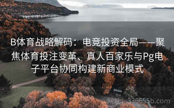 B体育战略解码：电竞投资全局——聚焦体育投注变革、真人百家乐与Pg电子平台协同构建新商业模式