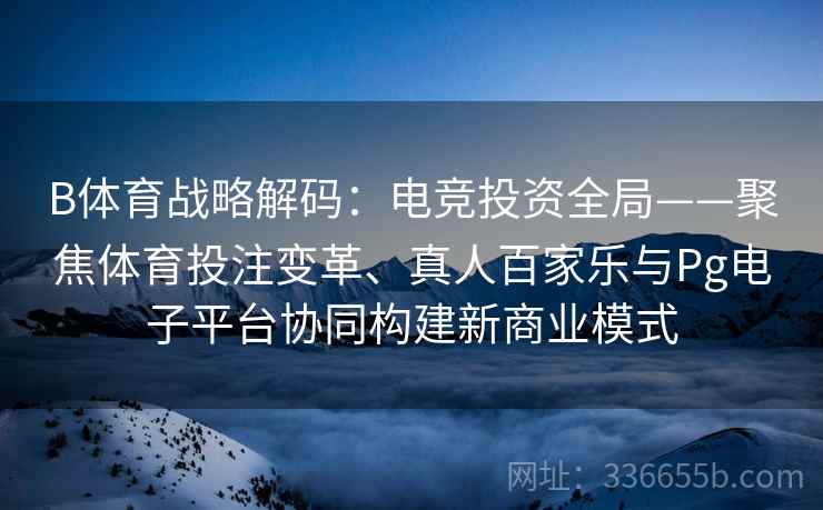 B体育战略解码：电竞投资全局——聚焦体育投注变革、真人百家乐与Pg电子平台协同构建新商业模式