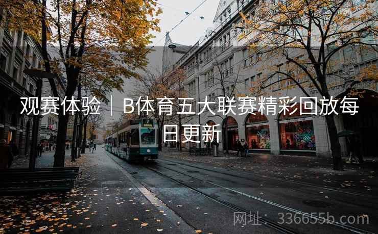 观赛体验｜B体育五大联赛精彩回放每日更新  第2张