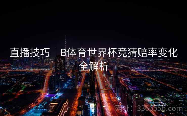 直播技巧｜B体育世界杯竞猜赔率变化全解析
