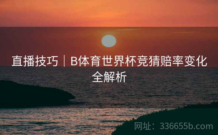直播技巧｜B体育世界杯竞猜赔率变化全解析