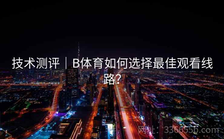 技术测评｜B体育如何选择最佳观看线路？