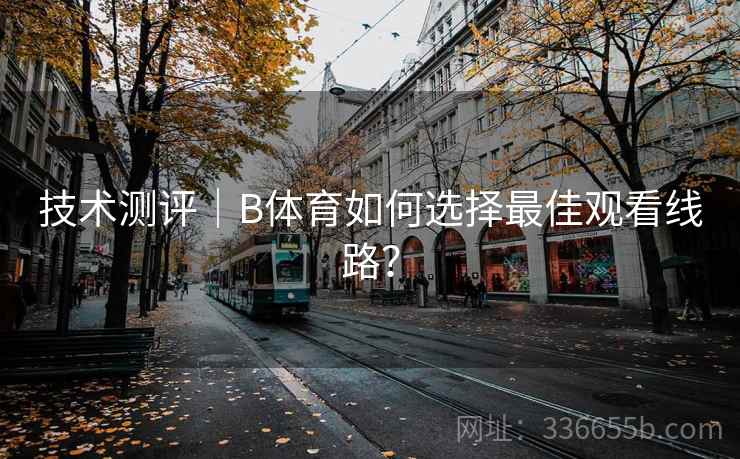 技术测评｜B体育如何选择最佳观看线路？