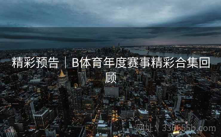 精彩预告｜B体育年度赛事精彩合集回顾