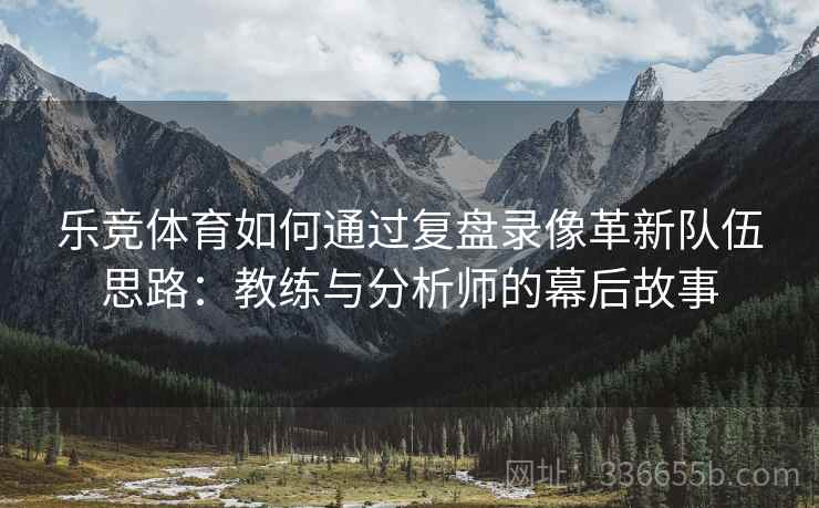 乐竞体育如何通过复盘录像革新队伍思路：教练与分析师的幕后故事