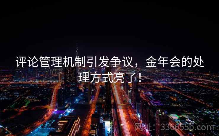 评论管理机制引发争议，金年会的处理方式亮了！  第2张