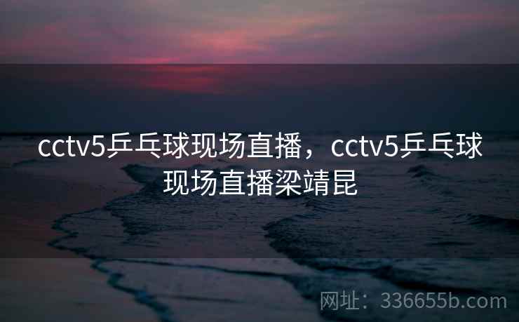 cctv5乒乓球现场直播，cctv5乒乓球现场直播梁靖昆  第2张