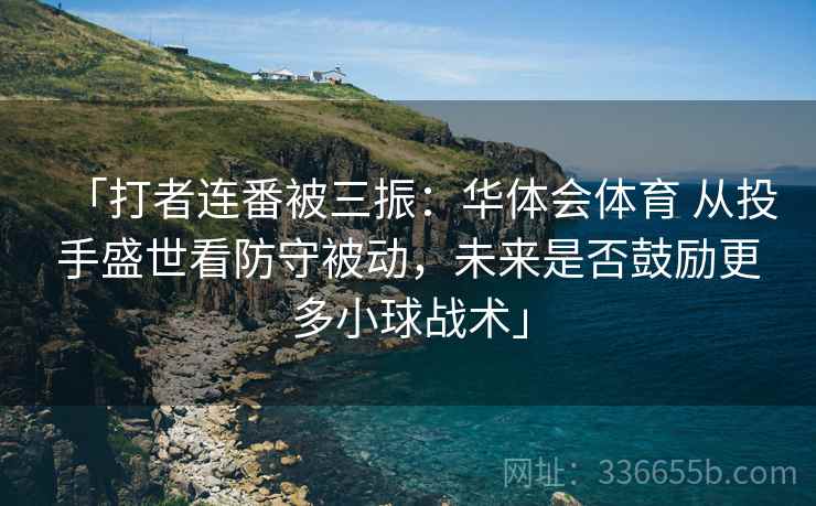 「打者连番被三振：华体会体育 从投手盛世看防守被动，未来是否鼓励更多小球战术」