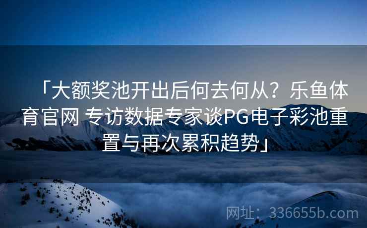 「大额奖池开出后何去何从？乐鱼体育官网 专访数据专家谈PG电子彩池重置与再次累积趋势」  第1张