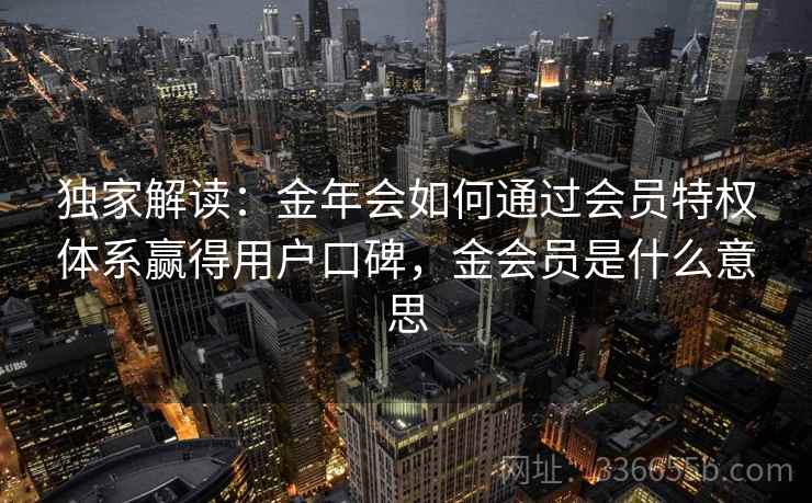 独家解读:金年会如何通过会员特权体系赢得用户口碑,金会员是什么意思 第1张 独家解读:金年会如何通过会员特权体系赢得用户口碑,金会员是什么意思 第1张