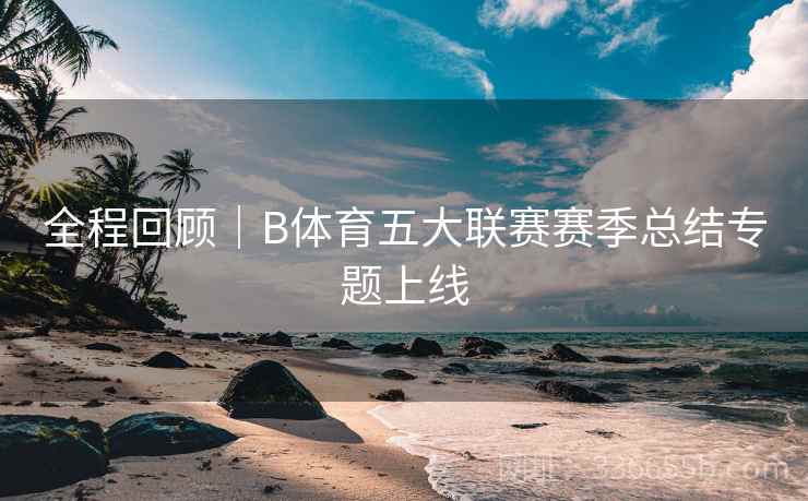 全程回顾｜B体育五大联赛赛季总结专题上线