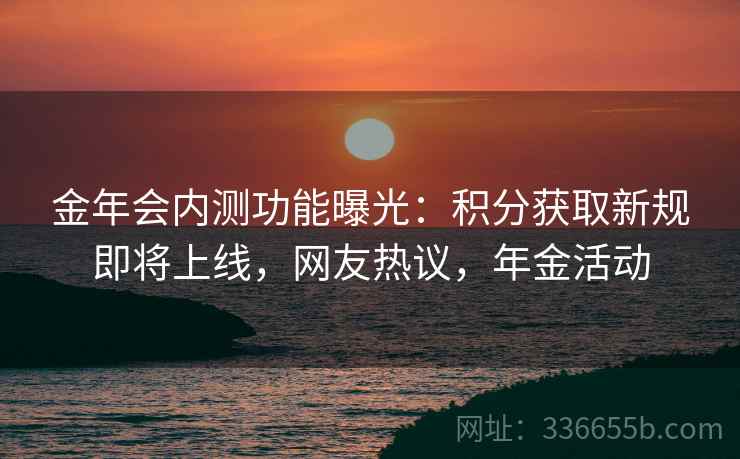 金年会内测功能曝光：积分获取新规即将上线，网友热议，年金活动