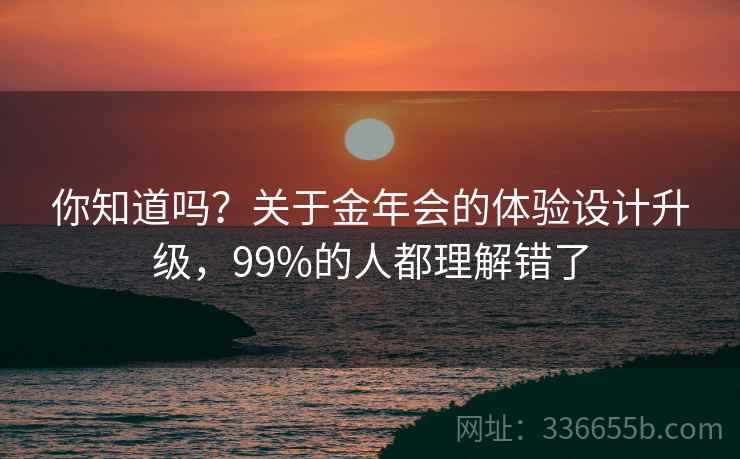 你知道吗？关于金年会的体验设计升级，99%的人都理解错了  第1张