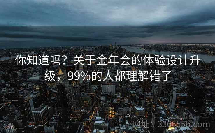 你知道吗？关于金年会的体验设计升级，99%的人都理解错了  第2张