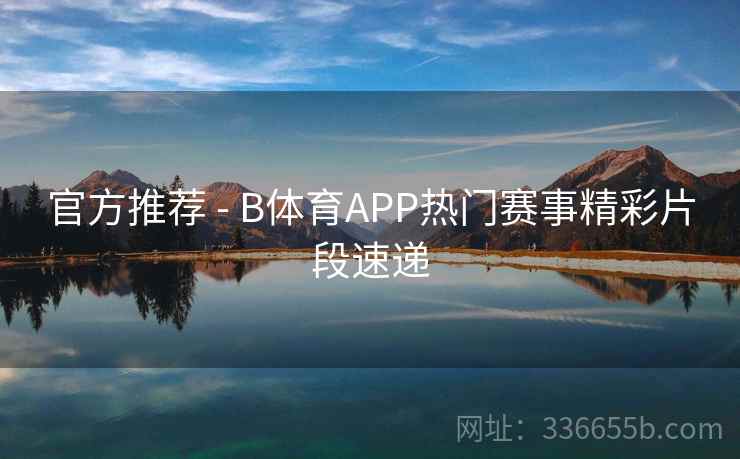 官方推荐 - B体育APP热门赛事精彩片段速递