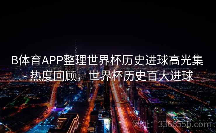 B体育APP整理世界杯历史进球高光集 - 热度回顾,世界杯历史百大进球