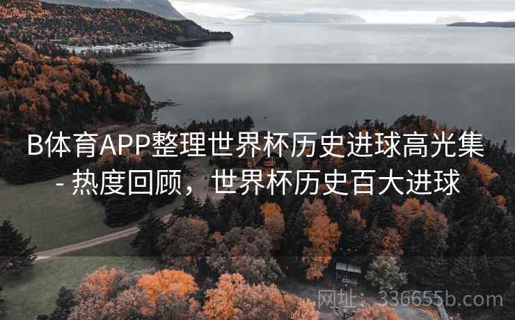 B体育APP整理世界杯历史进球高光集 - 热度回顾,世界杯历史百大进球