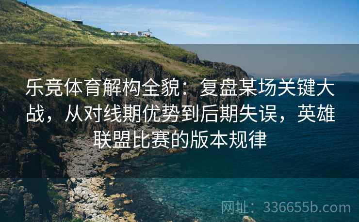 乐竞体育解构全貌：复盘某场关键大战，从对线期优势到后期失误，英雄联盟比赛的版本规律
