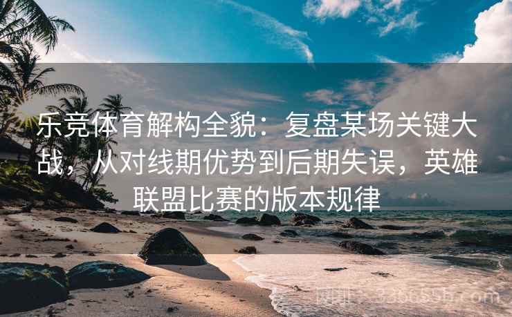 乐竞体育解构全貌：复盘某场关键大战，从对线期优势到后期失误，英雄联盟比赛的版本规律
