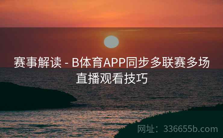 赛事解读 - B体育APP同步多联赛多场直播观看技巧