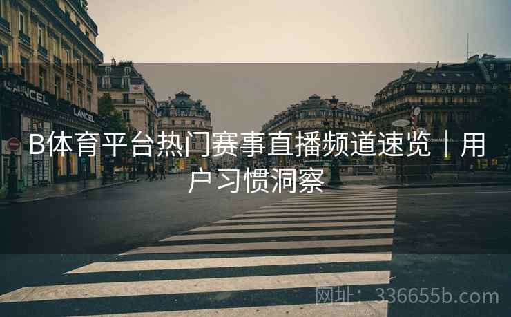 B体育平台热门赛事直播频道速览|用户习惯洞察