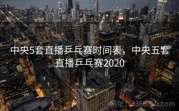 中央5套直播乒乓赛时间表，中央五套直播乒乓赛2020