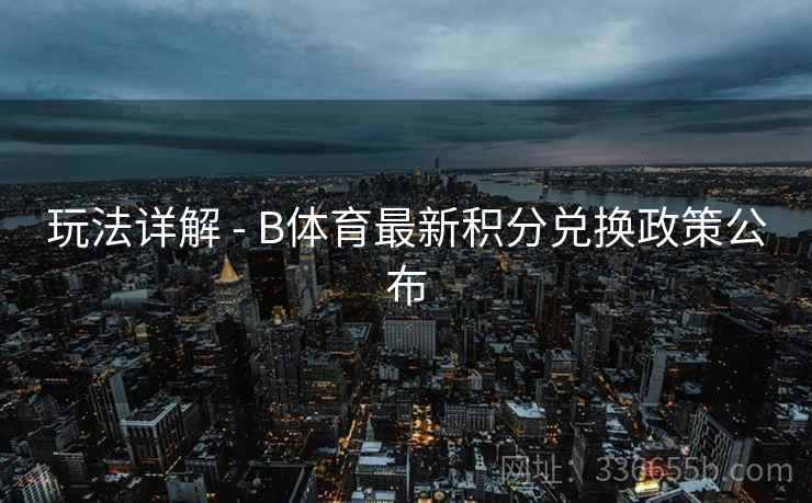 玩法详解 - B体育最新积分兑换政策公布