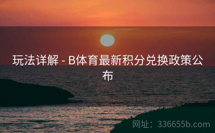 玩法详解 - B体育最新积分兑换政策公布