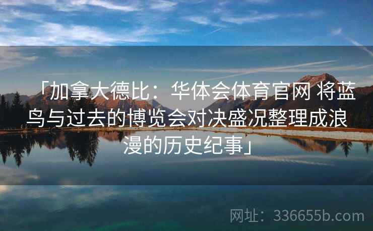 「加拿大德比：华体会体育官网 将蓝鸟与过去的博览会对决盛况整理成浪漫的历史纪事」
