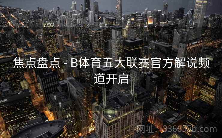 焦点盘点 - B体育五大联赛官方解说频道开启