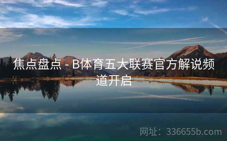 焦点盘点 - B体育五大联赛官方解说频道开启