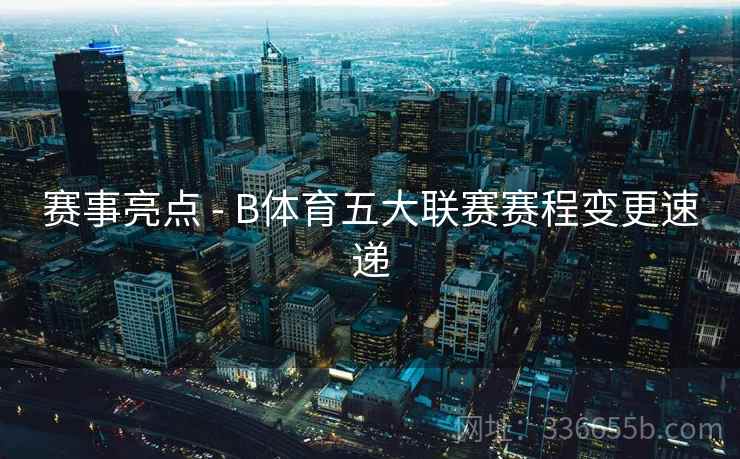 赛事亮点 - B体育五大联赛赛程变更速递