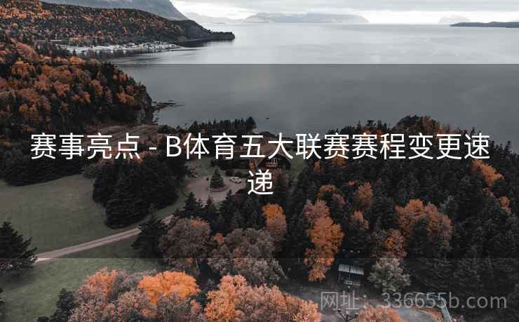 赛事亮点 - B体育五大联赛赛程变更速递