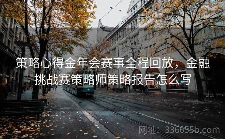 策略心得金年会赛事全程回放，金融挑战赛策略师策略报告怎么写