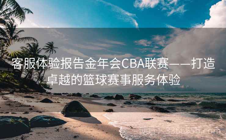 客服体验报告金年会CBA联赛——打造卓越的篮球赛事服务体验