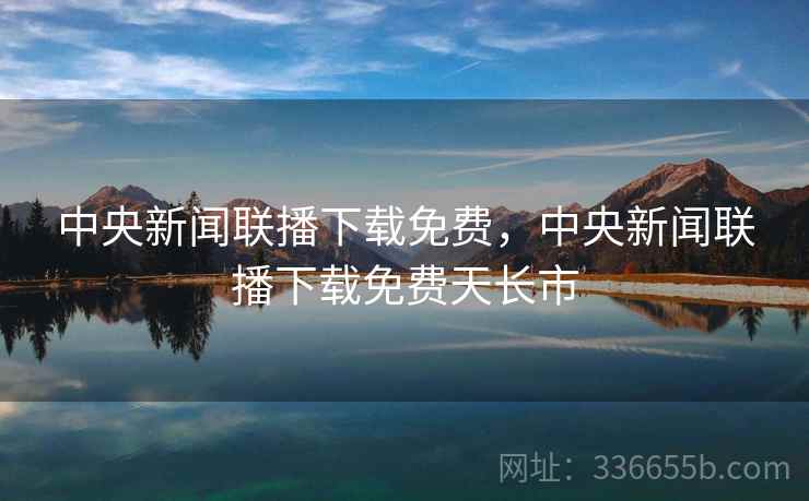 中央新闻联播下载免费，中央新闻联播下载免费天长市  第2张