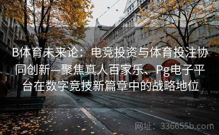 B体育未来论:电竞投资与体育投注协同创新—聚焦真人百家乐、Pg电子平台在数字竞技新篇章中的战略地位