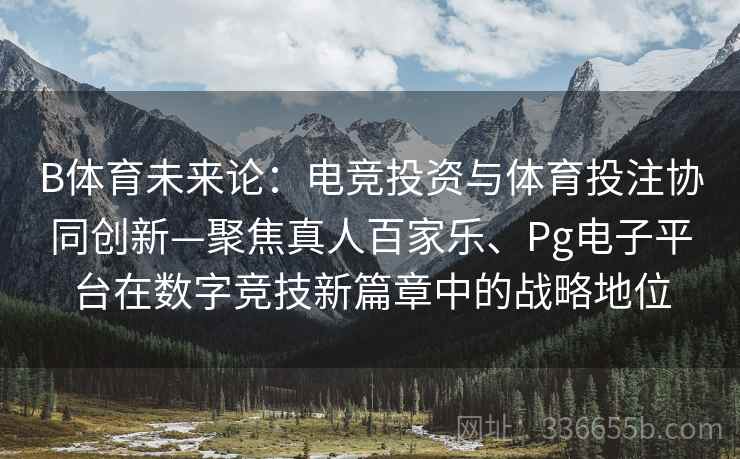 B体育未来论:电竞投资与体育投注协同创新—聚焦真人百家乐、Pg电子平台在数字竞技新篇章中的战略地位