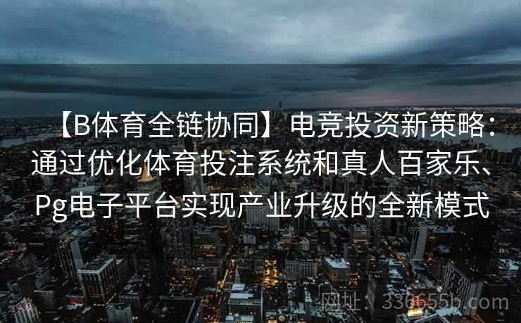 【B体育全链协同】电竞投资新策略：通过优化体育投注系统和真人百家乐、Pg电子平台实现产业升级的全新模式