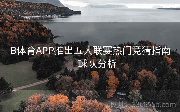 B体育APP推出五大联赛热门竞猜指南｜球队分析